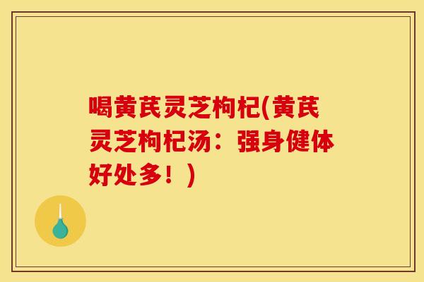 喝黄芪灵芝枸杞(黄芪灵芝枸杞汤:强身健体好处多!)