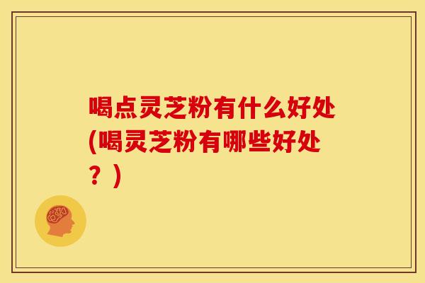 喝点灵芝粉有什么好处(喝灵芝粉有哪些好处？)