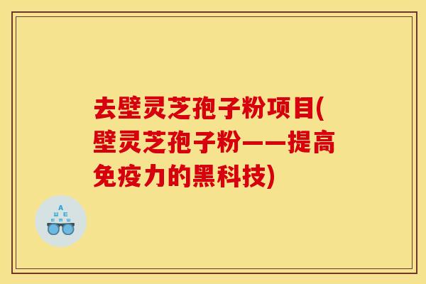 去壁灵芝孢子粉项目(壁灵芝孢子粉——提高免疫力的黑科技)