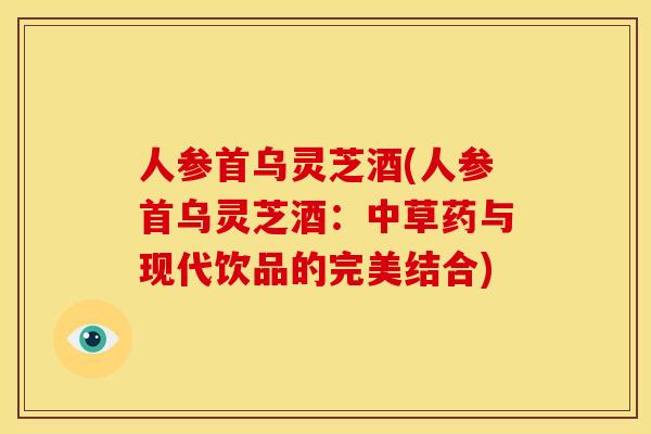 人参首乌灵芝酒(人参首乌灵芝酒:中草药与现代饮品的完美结合)