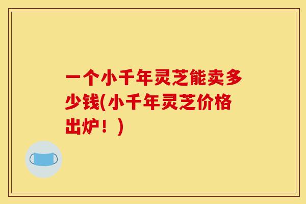 一个小千年灵芝能卖多少钱(小千年灵芝价格出炉！)