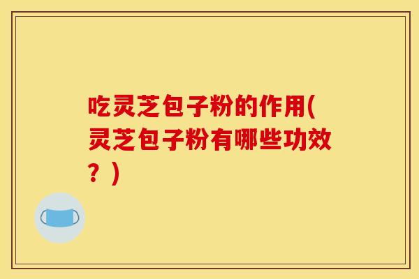吃灵芝包子粉的作用(灵芝包子粉有哪些功效?)