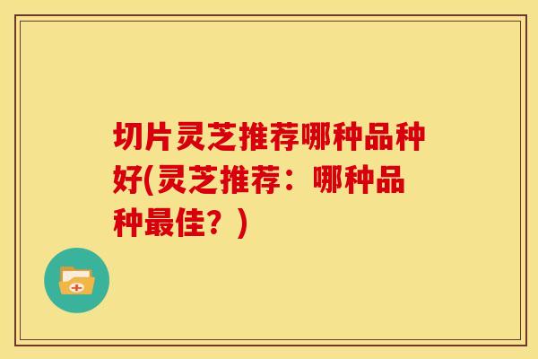 切片灵芝推荐哪种品种好(灵芝推荐:哪种品种最佳?)