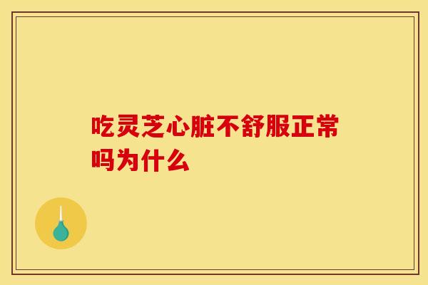 吃灵芝心脏不舒服正常吗为什么