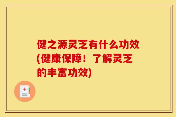 健之源灵芝有什么功效(健康保障!了解灵芝的丰富功效)