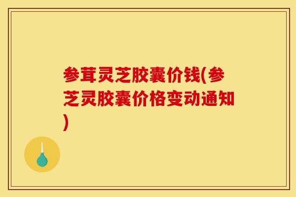 参茸灵芝胶囊价钱(参芝灵胶囊价格变动通知)