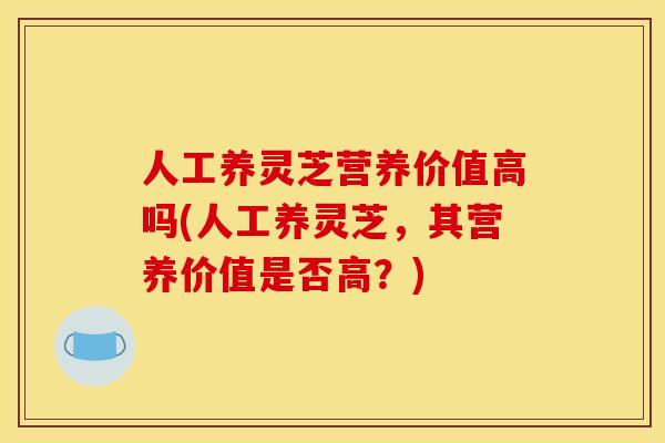 人工养灵芝营养价值高吗(人工养灵芝，其营养价值是否高？)