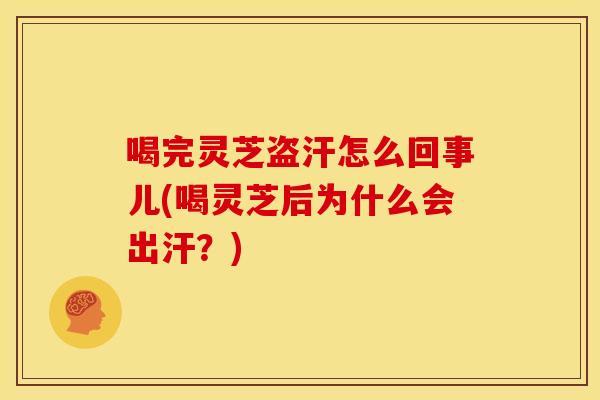 喝完灵芝盗汗怎么回事儿(喝灵芝后为什么会出汗?)