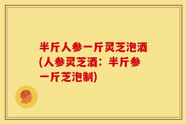 半斤人参一斤灵芝泡酒(人参灵芝酒:半斤参一斤芝泡制)