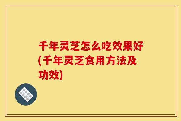 千年灵芝怎么吃效果好(千年灵芝食用方法及功效)