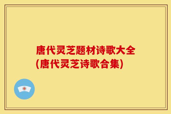 唐代灵芝题材诗歌大全(唐代灵芝诗歌合集)