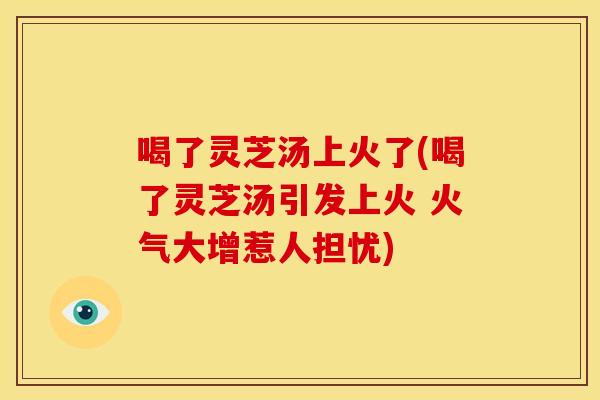 喝了灵芝汤上火了(喝了灵芝汤引发上火 火气大增惹人担忧)
