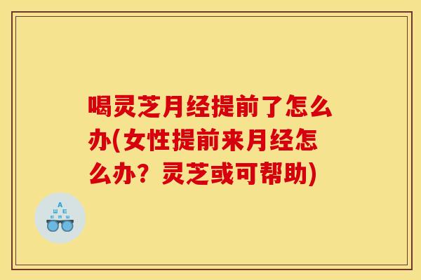 喝灵芝月经提前了怎么办(女性提前来月经怎么办？灵芝或可帮助)
