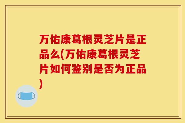 万佑康葛根灵芝片是正品么(万佑康葛根灵芝片如何鉴别是否为正品)