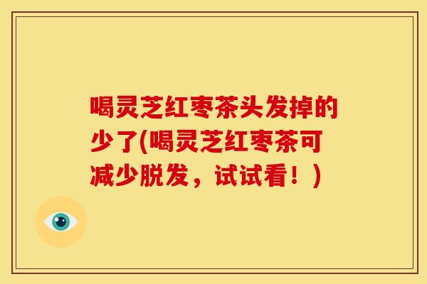 喝灵芝红枣茶头发掉的少了(喝灵芝红枣茶可减少脱发，试试看！)