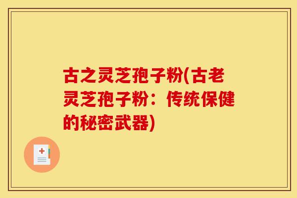 古之灵芝孢子粉(古老灵芝孢子粉:传统保健的秘密武器)