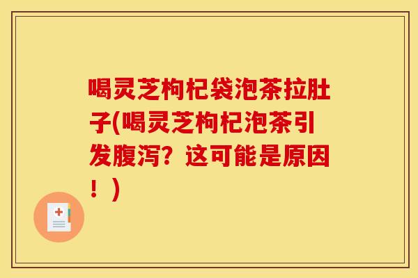 喝灵芝枸杞袋泡茶拉肚子(喝灵芝枸杞泡茶引发腹泻?这可能是原因!)