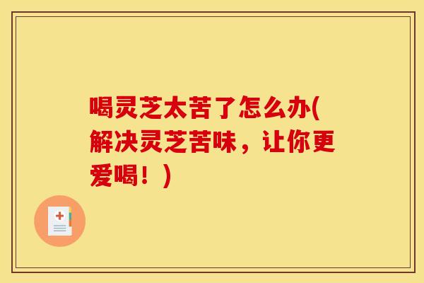 喝灵芝太苦了怎么办(解决灵芝苦味,让你更爱喝!)