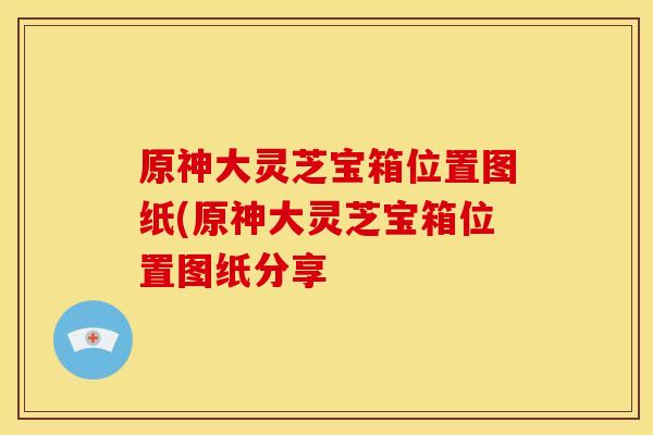 原神大灵芝宝箱位置图纸(原神大灵芝宝箱位置图纸分享
