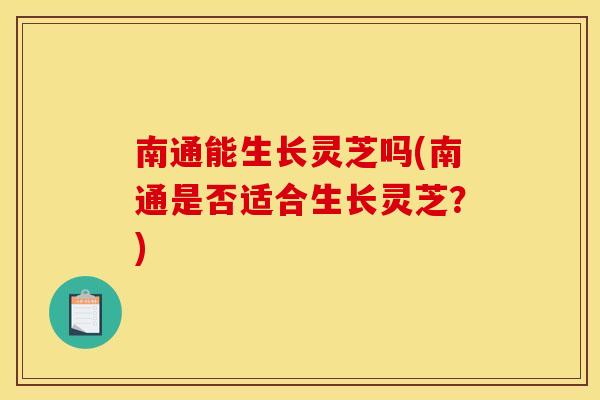 南通能生长灵芝吗(南通是否适合生长灵芝？)