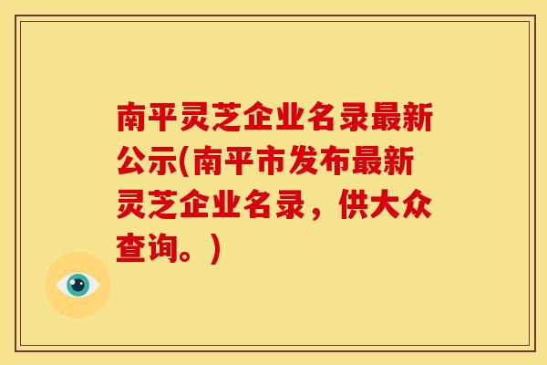 南平灵芝企业名录最新公示(南平市发布最新灵芝企业名录,供大众查询。)
