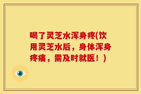 喝了灵芝水浑身疼(饮用灵芝水后,身体浑身疼痛,需及时就医!)