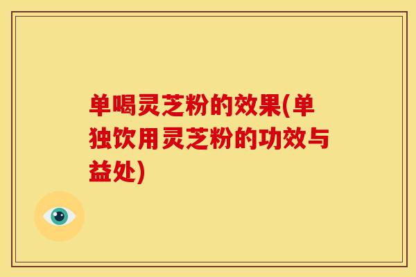 单喝灵芝粉的效果(单独饮用灵芝粉的功效与益处)
