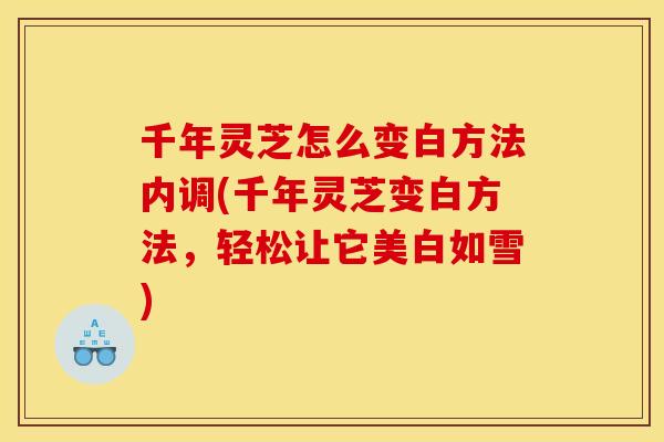 千年灵芝怎么变白方法内调(千年灵芝变白方法,轻松让它美白如雪)