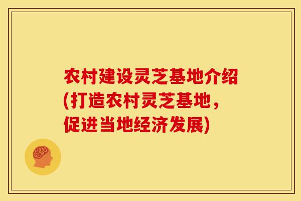 农村建设灵芝基地介绍(打造农村灵芝基地，促进当地经济发展)
