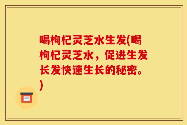喝枸杞灵芝水生发(喝枸杞灵芝水，促进生发长发快速生长的秘密。)