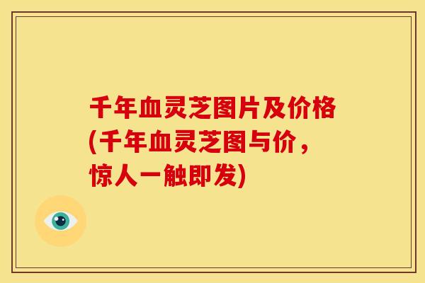 千年血灵芝图片及价格(千年血灵芝图与价,惊人一触即发)