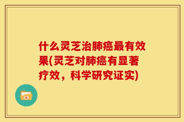 什么灵芝治肺癌最有效果(灵芝对肺癌有显著疗效，科学研究证实)