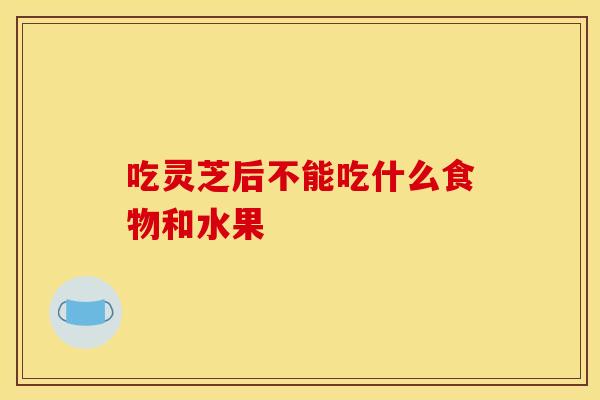 吃灵芝后不能吃什么食物和水果