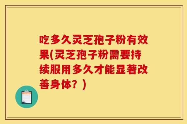 吃多久灵芝孢子粉有效果(灵芝孢子粉需要持续服用多久才能显著改善身体?)