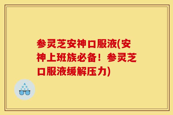 参灵芝安神口服液(安神上班族必备！参灵芝口服液缓解压力)