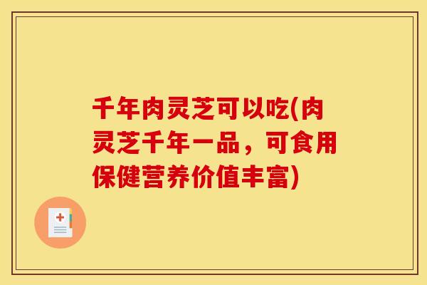 千年肉灵芝可以吃(肉灵芝千年一品,可食用保健营养价值丰富)