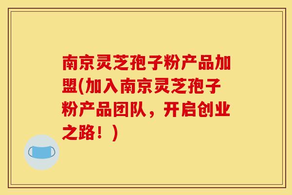 南京灵芝孢子粉产品加盟(加入南京灵芝孢子粉产品团队,开启创业之路!)