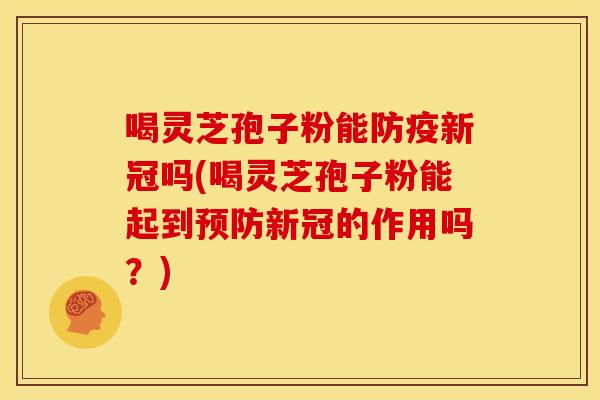 喝灵芝孢子粉能防疫新冠吗(喝灵芝孢子粉能起到预防新冠的作用吗?)