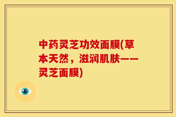 中药灵芝功效面膜(草本天然,滋润肌肤——灵芝面膜)