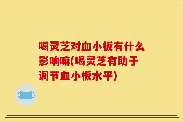 喝灵芝对血小板有什么影响嘛(喝灵芝有助于调节血小板水平)