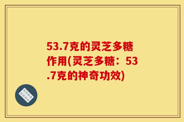 53.7克的灵芝多糖作用(灵芝多糖:53.7克的神奇功效)