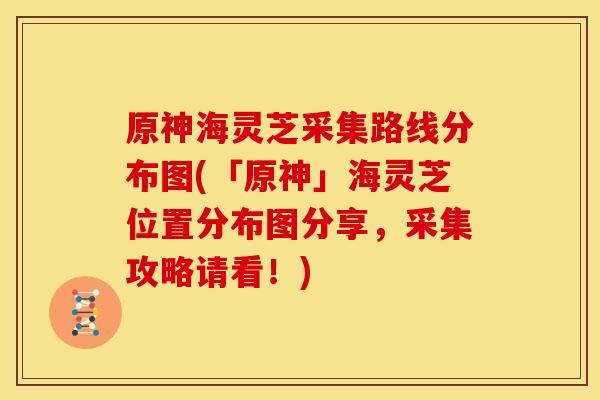 原神海灵芝采集路线分布图(「原神」海灵芝位置分布图分享,采集攻略请看!)