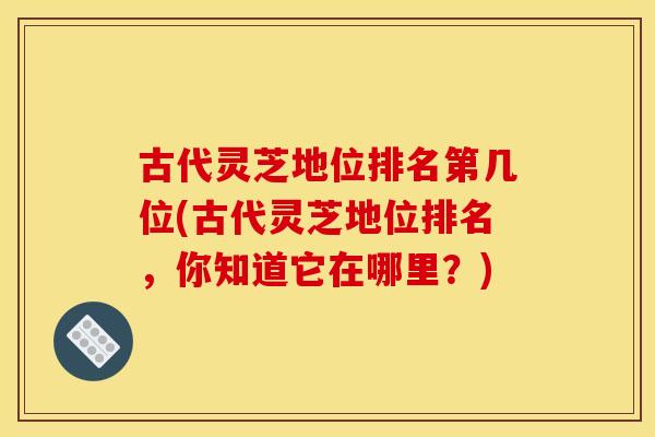 古代灵芝地位排名第几位(古代灵芝地位排名，你知道它在哪里？)