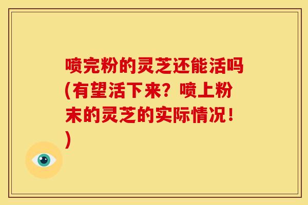 喷完粉的灵芝还能活吗(有望活下来?喷上粉末的灵芝的实际情况!)