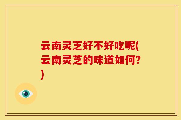 云南灵芝好不好吃呢(云南灵芝的味道如何?)