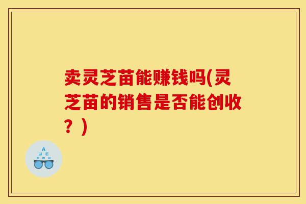 卖灵芝苗能赚钱吗(灵芝苗的销售是否能创收?)