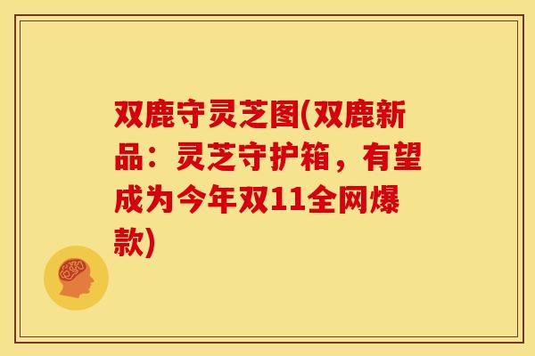 双鹿守灵芝图(双鹿新品：灵芝守护箱，有望成为今年双11全网爆款)