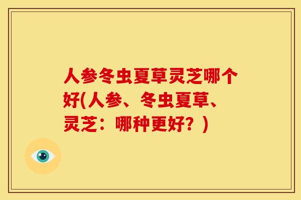 人参冬虫夏草灵芝哪个好(人参、冬虫夏草、灵芝：哪种更好？)