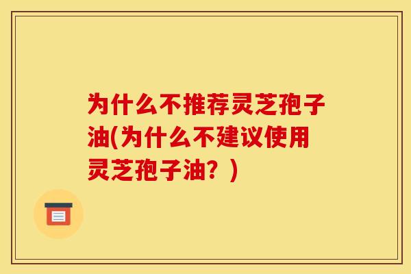 为什么不推荐灵芝孢子油(为什么不建议使用灵芝孢子油？)