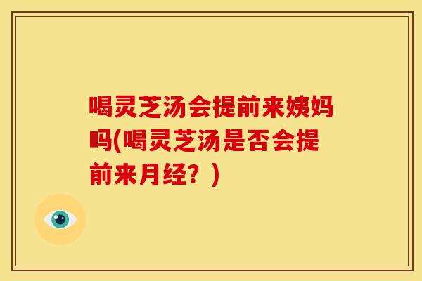 喝灵芝汤会提前来姨妈吗(喝灵芝汤是否会提前来月经?)